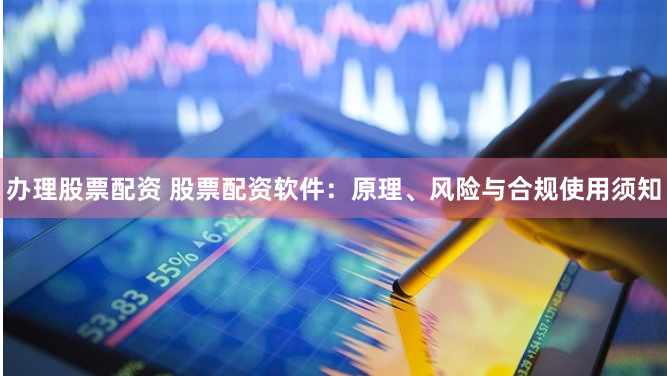 办理股票配资 股票配资软件：原理、风险与合规使用须知