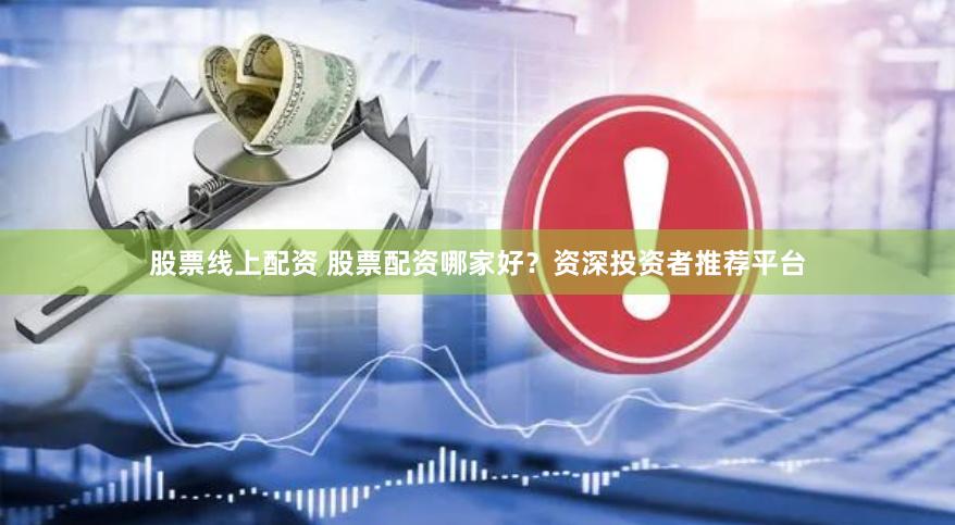 股票线上配资 股票配资哪家好？资深投资者推荐平台