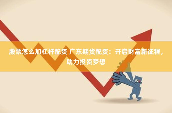 股票怎么加杠杆配资 广东期货配资：开启财富新征程，助力投资梦想
