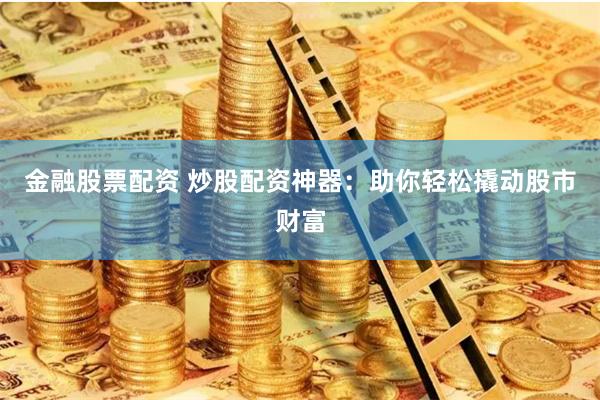 金融股票配资 炒股配资神器：助你轻松撬动股市财富