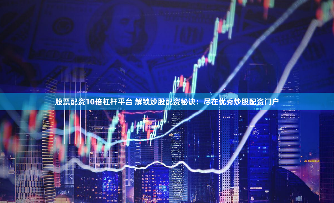 股票配资10倍杠杆平台 解锁炒股配资秘诀：尽在优秀炒股配资门户