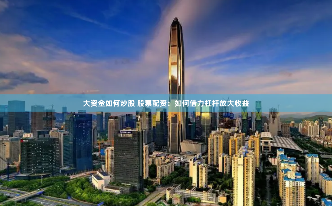 大资金如何炒股 股票配资：如何借力杠杆放大收益