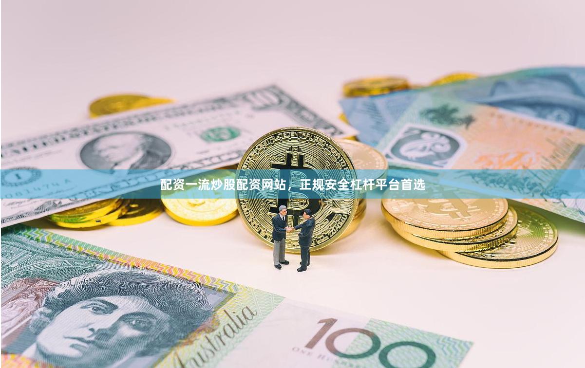 配资一流炒股配资网站，正规安全杠杆平台首选