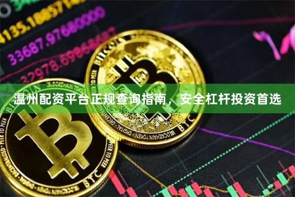 温州配资平台正规查询指南，安全杠杆投资首选