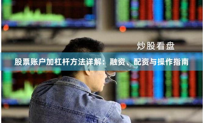股票账户加杠杆方法详解：融资、配资与操作指南